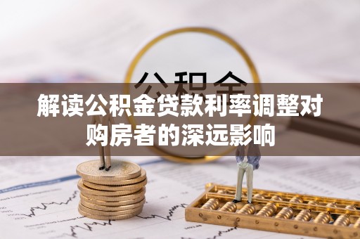 温县解读公积金贷款利率调整对购房者的深远影响