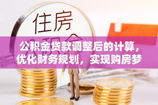温县公积金贷款调整后的计算，优化财务规划，实现购房梦想