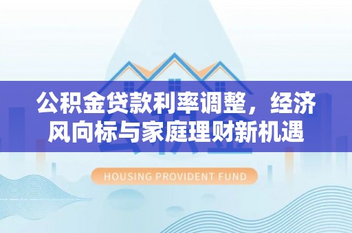 温县公积金贷款利率调整，经济风向标与家庭理财新机遇