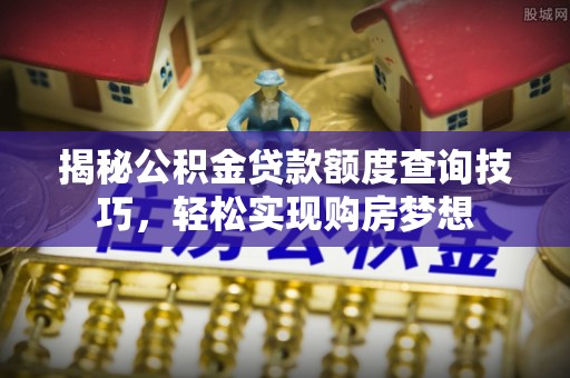温县揭秘公积金贷款额度查询技巧，轻松实现购房梦想