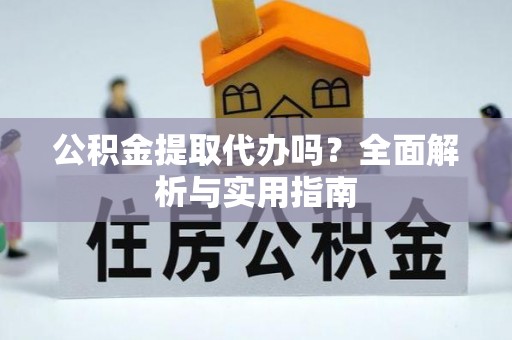 温县公积金提取代办吗？全面解析与实用指南