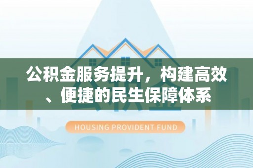 温县公积金服务提升，构建高效、便捷的民生保障体系