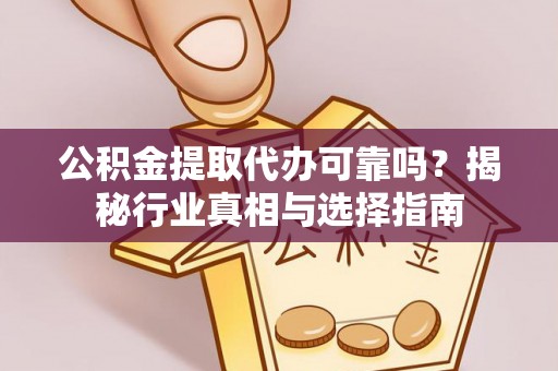 温县公积金提取代办可靠吗？揭秘行业真相与选择指南
