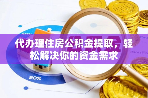 温县代办理住房公积金提取，轻松解决你的资金需求