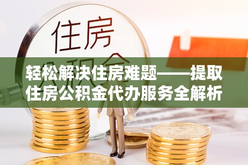 温县轻松解决住房难题——提取住房公积金代办服务全解析