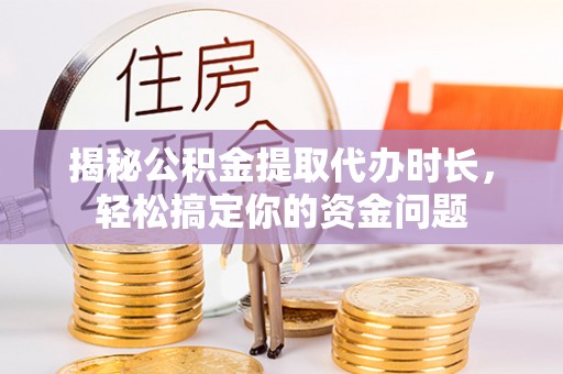 温县揭秘公积金提取代办时长，轻松搞定你的资金问题