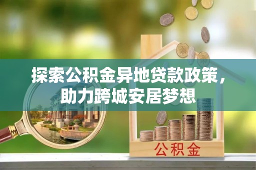 温县探索公积金异地贷款政策，助力跨城安居梦想
