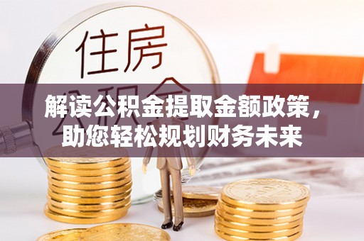 温县解读公积金提取金额政策，助您轻松规划财务未来