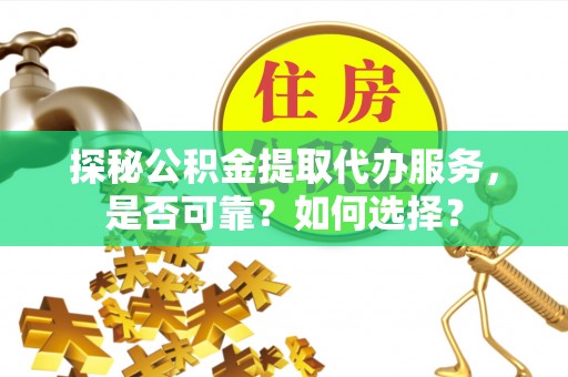 温县探秘公积金提取代办服务，是否可靠？如何选择？