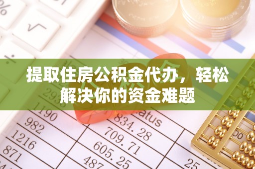温县提取住房公积金代办，轻松解决你的资金难题