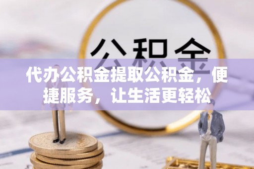 温县代办公积金提取公积金，便捷服务，让生活更轻松