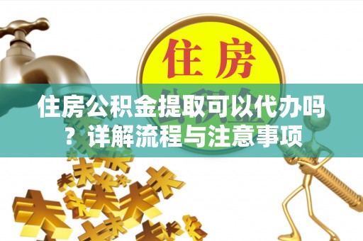 温县住房公积金提取可以代办吗？详解流程与注意事项