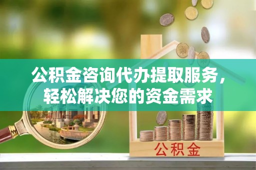 温县公积金咨询代办提取服务，轻松解决您的资金需求