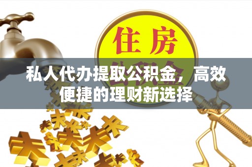 温县私人代办提取公积金，高效便捷的理财新选择