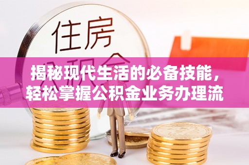温县揭秘现代生活的必备技能，轻松掌握公积金业务办理流程