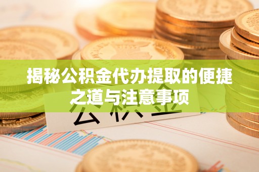 温县揭秘公积金代办提取的便捷之道与注意事项