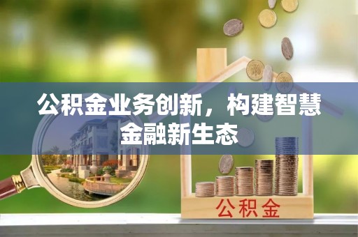 温县公积金业务创新，构建智慧金融新生态