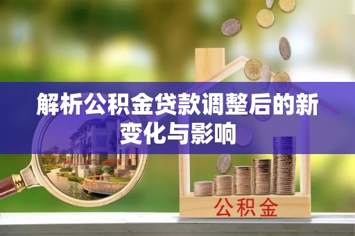 温县解析公积金贷款调整后的新变化与影响