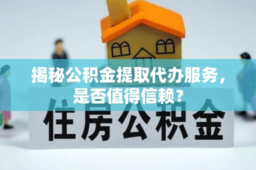 温县揭秘公积金提取代办服务，是否值得信赖？