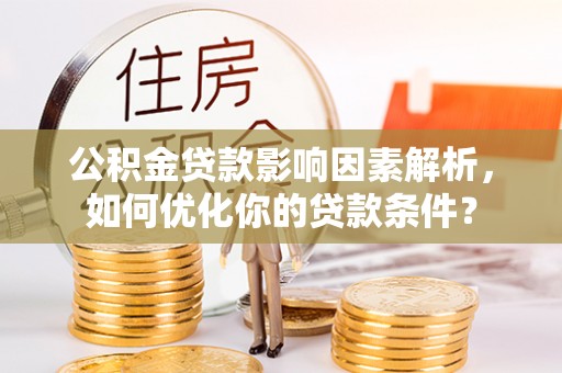 温县公积金贷款影响因素解析，如何优化你的贷款条件？