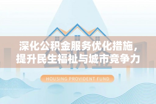 温县深化公积金服务优化措施，提升民生福祉与城市竞争力