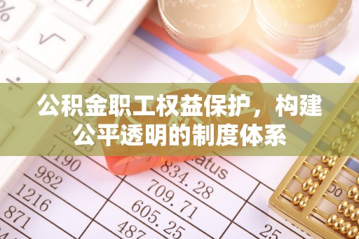 温县公积金职工权益保护，构建公平透明的制度体系