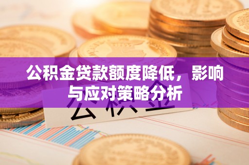 温县公积金贷款额度降低，影响与应对策略分析