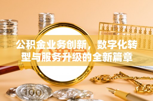 温县公积金业务创新，数字化转型与服务升级的全新篇章