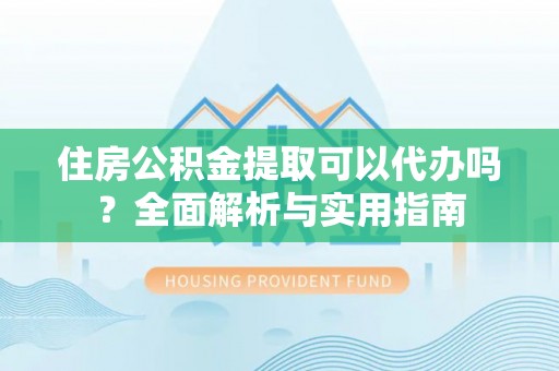 温县住房公积金提取可以代办吗？全面解析与实用指南