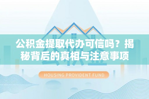 温县公积金提取代办可信吗？揭秘背后的真相与注意事项