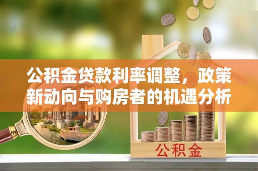 温县公积金贷款利率调整，政策新动向与购房者的机遇分析