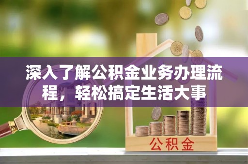 温县深入了解公积金业务办理流程，轻松搞定生活大事