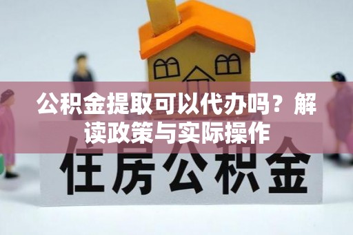 温县公积金提取可以代办吗？解读政策与实际操作