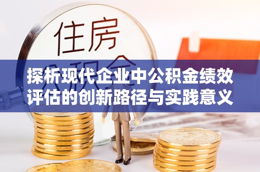 温县探析现代企业中公积金绩效评估的创新路径与实践意义