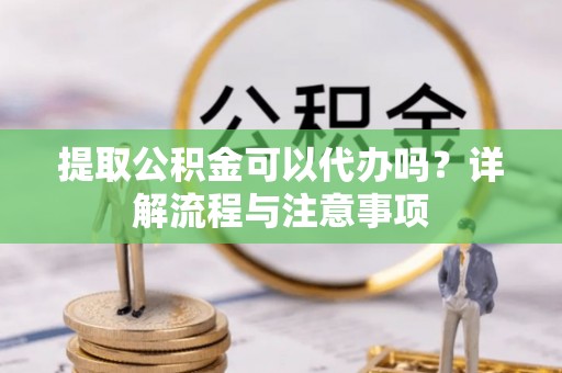 温县提取公积金可以代办吗？详解流程与注意事项