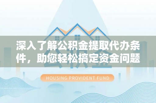 温县深入了解公积金提取代办条件，助您轻松搞定资金问题