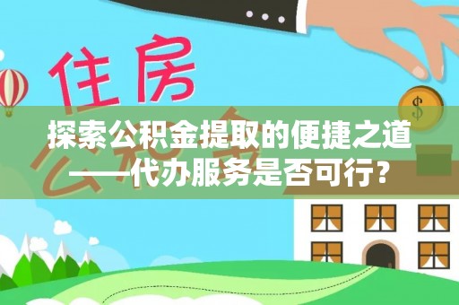 温县探索公积金提取的便捷之道——代办服务是否可行？