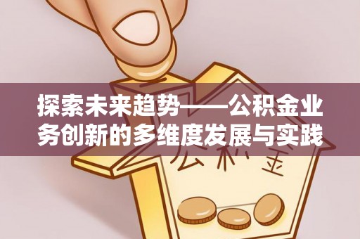 温县探索未来趋势——公积金业务创新的多维度发展与实践