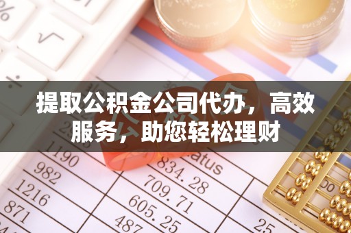 温县提取公积金公司代办，高效服务，助您轻松理财