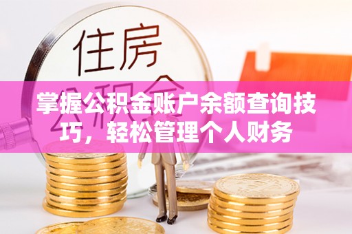 温县掌握公积金账户余额查询技巧，轻松管理个人财务