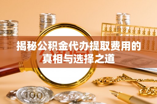 温县揭秘公积金代办提取费用的真相与选择之道