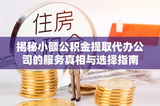 温县揭秘小额公积金提取代办公司的服务真相与选择指南