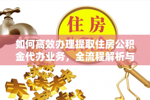 温县如何高效办理提取住房公积金代办业务，全流程解析与实用建议