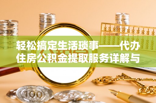 温县轻松搞定生活琐事——代办住房公积金提取服务详解与实用指南