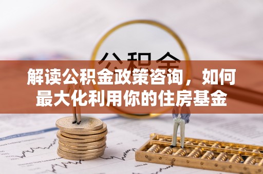 温县解读公积金政策咨询，如何最大化利用你的住房基金