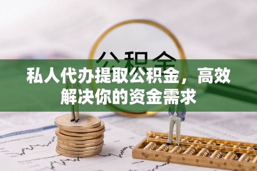 温县私人代办提取公积金，高效解决你的资金需求