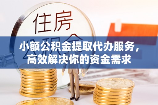 温县小额公积金提取代办服务，高效解决你的资金需求