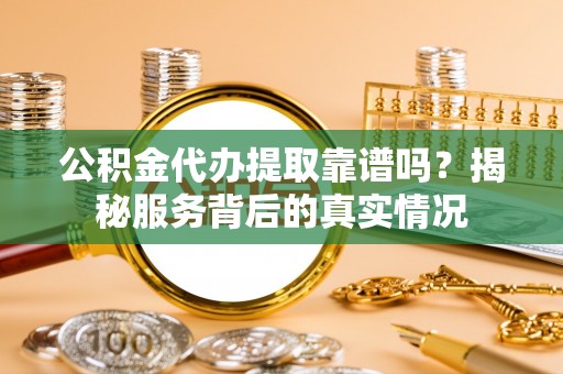 温县公积金代办提取靠谱吗？揭秘服务背后的真实情况