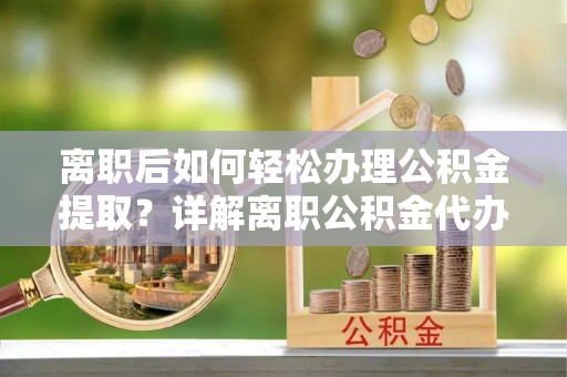 温县离职后如何轻松办理公积金提取？详解离职公积金代办提取流程