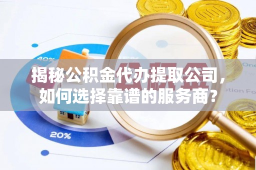 温县揭秘公积金代办提取公司，如何选择靠谱的服务商？